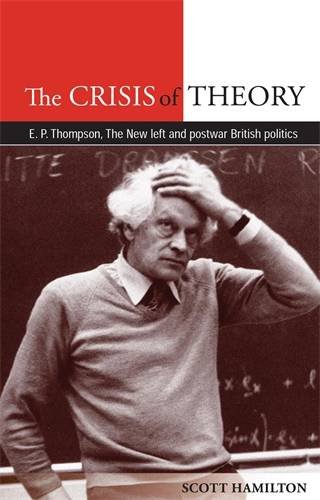The Crisis of Theory: E. P. Thompson, the New Left and postwar British politics