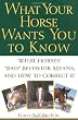 What Your Horse Wants You to Know: What Horses' "Bad" Behavior Means, and How to Correct It