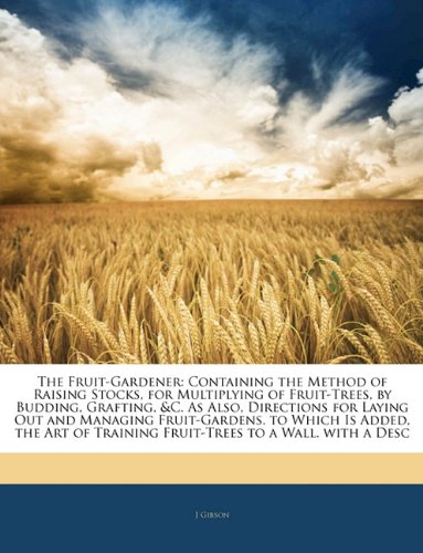 The Fruit-Gardener: Containing the Method of Raising Stocks, for Multiplying of Fruit-Trees, by Budding, Grafting, & c. As Also, Directions for Laying. Training Fruit-Trees to a Wall. with a Desc