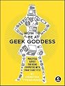 How to Be a Geek Goddess: Practical Advice for Using Computers with Smarts and Style