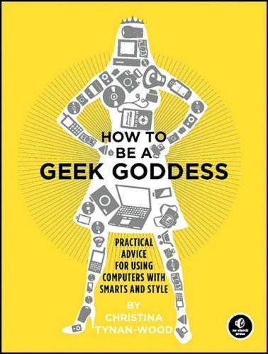 How to Be a Geek Goddess: Practical Advice for Using Computers with Smarts and Style