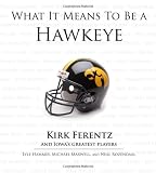 What It Means to Be a Hawkeye: Kirk Ferentz and Iowa s Greatest Players