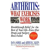 Arthritis, What Exercises Work: Breakthrough Relief For The Rest Of Your Life, Even After Drugs and Surgery Have Failed