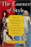 The Essence of Style: How the French Invented High Fashion, Fine Food, Chic Cafes, Style, Sophistication, and Glamour