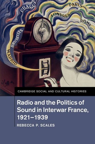 Radio and the Politics of Sound in Interwar France, 1921-1939 (Cambridge Social and Cultural Histories)