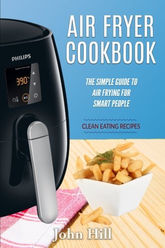 Air Fryer Cookbook: The Simple Guide To Air Frying For Smart People - Air Fryer Recipes - Clean Eating