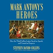 Mark Antony's Heroes: How the Third Gallica Legion Saved an Apostle and Created an Emperor | [Stephen Dando-Collins]