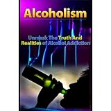 Alcoholism: Unmask The Truth And Realities of Alcohol Addiction