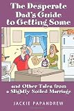 The Desperate Dads Guide to Getting Some: And Other Tales From A Slightly Soiled Marriage