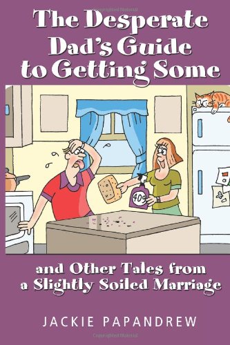 The Desperate Dads Guide to Getting Some: And Other Tales From A Slightly Soiled Marriage
