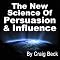 The New Science of Persuasion & Influence: Amazing Techniques to Get Everything You Want