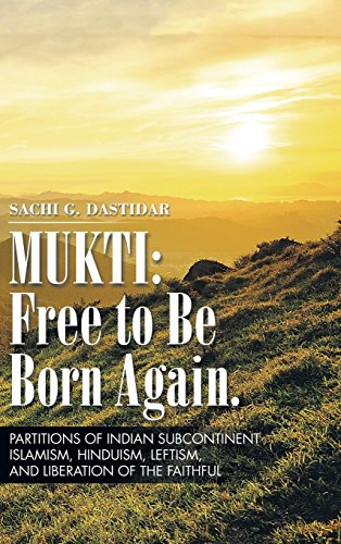 Mukti: Free to Be Born Again: Partitions of Indian Subcontinent, Islamism, Hinduism, Leftism, and Liberation of the Faithful