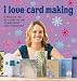 I Love Card Making: 25 Projects That Will Show You How to Make Cards Easily and Quickly