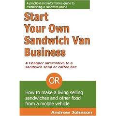 Start Your Own Sandwich Van Business - a Cheaper Alternative to a Sandwich Shop or Coffee Bar: Or How to Make a Living Selling Sandwiches and Other Food from a Mobile Vehicle