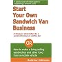 Start Your Own Sandwich Van Business - a Cheaper Alternative to a Sandwich Shop or Coffee Bar: Or How to Make a Living Selling Sandwiches and Other Food from a Mobile Vehicle
