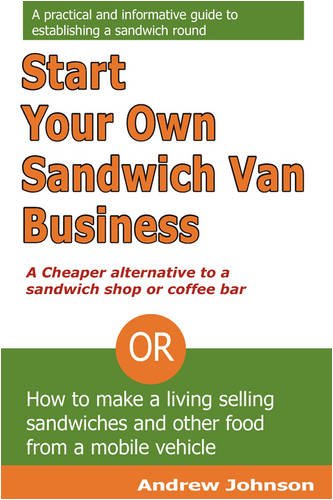 Start Your Own Sandwich Van Business - a Cheaper Alternative to a Sandwich Shop or Coffee Bar: Or How to Make a Living Selling Sandwiches and Other Food from a Mobile Vehicle