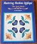 Mastering Machine Applique: The Satin Stitch/Mock Hand Applique and Other Techniques