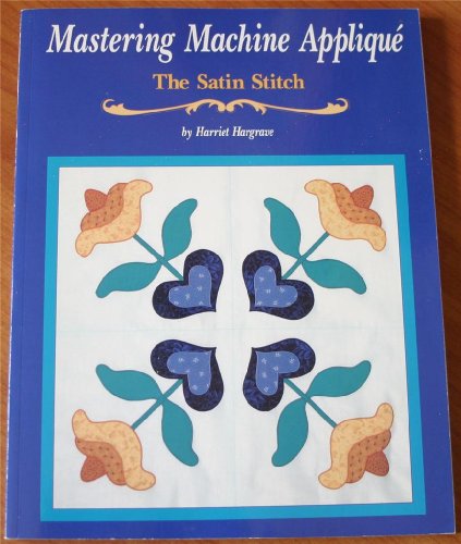 Mastering Machine Applique: The Satin Stitch/Mock Hand Applique and Other Techniques