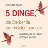 H&ouml;rbuch 5 Dinge, die Sterbende am meisten bereuen: Einsichten, die Ihr Leben verändern werden