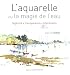 L'aquarelle ou la magie de l'eau : Légèreté, transparence, impression L'aquarelle ou la magie de l'eau : Légèreté, transparence, impression