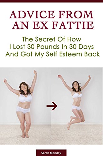Advice From An Ex Fattie: The Secret Of How I Lost 30 Pounds In 30 Days And Got My Self Esteem Back