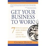 Get Your Business to Work!: 7 Steps to Earning More, Working Less and Living the Life You Want