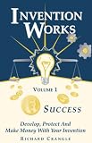 Invention Works:  "Develop, Protect And Make Money With Your Invention" (First of Three)