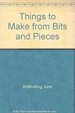 Things to make from bits and pieces : how to make useful articles from scrap materials, suitable for personal gifts, and for sales and other events in schools, churches, etc.