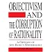Objectivism and the Corruption of Rationality: A Critique of Ayn Rand's Epistemology