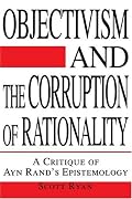 Objectivism and the Corruption of Rationality: A Critique of Ayn Rand's Epistemology