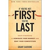 If You're Not First, You're Last: Sales Strategies to Dominate Your Market and Beat Your Competitionby Grant Cardone