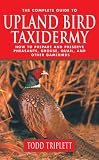 The Complete Guide to Upland Bird Taxidermy: How to Prepare and Preserve Pheasants, Grouse, Quail, and other Gamebirds
