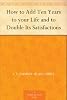 How to Add Ten Years to your Life and to Double Its Satisfactions