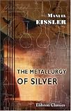 The Metallurgy of Silver: A Practical Treatise on the Amalgamation, Roasting, and Lixiviation of Silver Ores Including the Assaying, Meltig, and Refining of Silver Bullion
