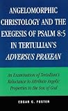Angelomorphic Christology And the Exegesis of Psalm 8:5 in Tertullian s Adversus Praxean: An Examination of Tertullian s Reluctance to Attribute Angelic Properties to the Son of God