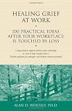 Healing Grief at Work: 100 Practical Ideas After Your Workplace Is Touched by Loss (Healing Your Grieving Heart series)
