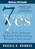 The 7 Triggers to Yes: The New Science Behind Influencing People's Decisions Russell H. Granger
