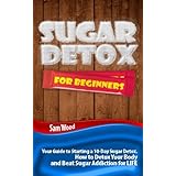 sugar detox for beginners your guide to starting a 10 day sugar detox how to detox your body and beat sugar