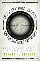 Assassinations, Threats, and the American Presidency: From Andrew Jackson to Barack Obama Assassinations, Threats, and the American Presidency: From Andrew Jackson to Barack Obama
