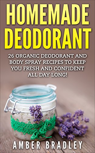Homemade Deodorant: 26 Organic Deodorant And Body Spray Recipes To Keep You Fresh And Confident All Day Long! (How To Make Deodorant, DIY Deodorant, Natural Deodorant Recipes)