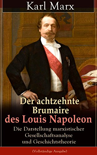 Der achtzehnte Brumaire des Louis Napoleon: Die Darstellung marxistischer Gesellschaftsanalyse und Geschichtstheorie (Vollständige Ausgabe): Klassiker der politischen Ideengeschichte (German Edition)
