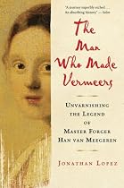 The Man Who Made Vermeers: Unvarnishing the Legend of Master Forger Han van Meegeren