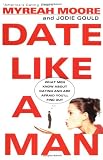 Date Like a Man: What Men Know About Dating and Are Afraid You'll Find Out