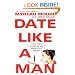 Date Like a Man: What Men Know About Dating and Are Afraid You'll Find Out