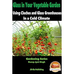Glass in Your Vegetable Garden - Using Cloches and Glass Greenhouses in a Cold Climate (Gardening Series Book 15)