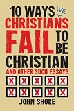 10 Ways Christians Fail To Be Christian, and Other Such Essays