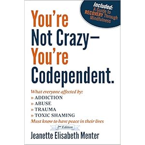 You're Not Crazy - You're Codependent.: What Everyone Affected By Addiction, Abuse, Trauma And Shaming Needs To Know To Have Peace In Their Lives
