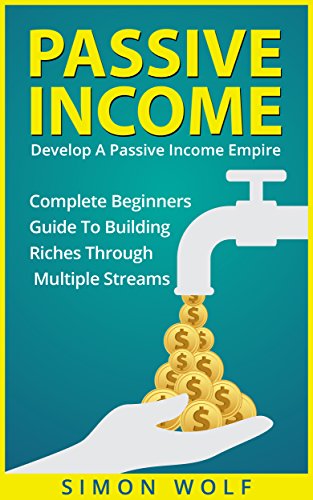 PASSIVE INCOME: Develop A Passive Income Empire - Complete Beginners Guide To Building Riches Through Multiple Streams (Multiple Streams, Passive Income Riches, E-commerce Empire)