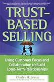 Trust-Based Selling: Using Customer Focus and Collaboration to Build Long-Term Relationships