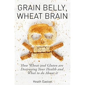 Grain Belly, Wheat Brain: How Wheat And Gluten Are Destroying Your Health And What To Do About It